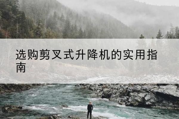罗源剪叉式升降机怎么选-选购剪叉式升降机的实用指南