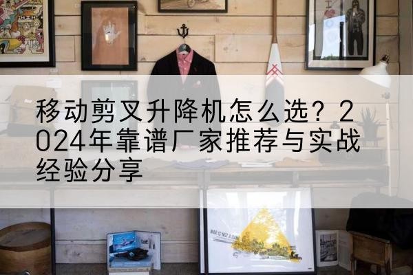 罗源升降平台厂家推荐-移动剪叉升降机怎么选？2024年靠谱厂家推荐与实战经验分享