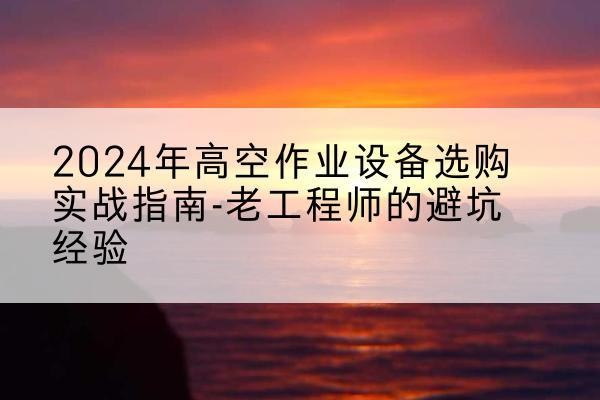 罗源高空作业升降机厂家推荐-2024年高空作业设备选购实战指南-老工程师的避坑经验
