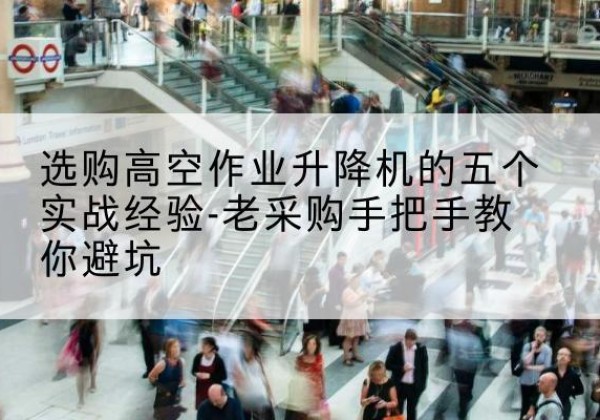 罗源高空作业升降机厂家-选购高空作业升降机的五个实战经验-老采购手把手教你避坑