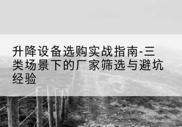 罗源移动式升降机厂家推荐-升降设备选购实战指南-三类场景下的厂家筛选与避坑经验