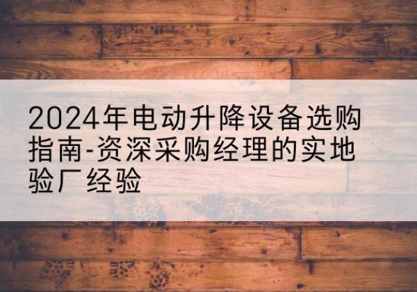 罗源电动剪叉升降平台厂家-2024年电动升降设备选购指南-资深采购经理的实地验厂经验