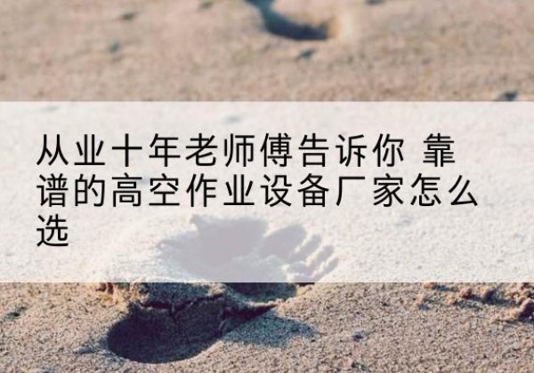罗源高空作业升降机厂家推荐-从业十年老师傅告诉你 靠谱的高空作业设备厂家怎么选