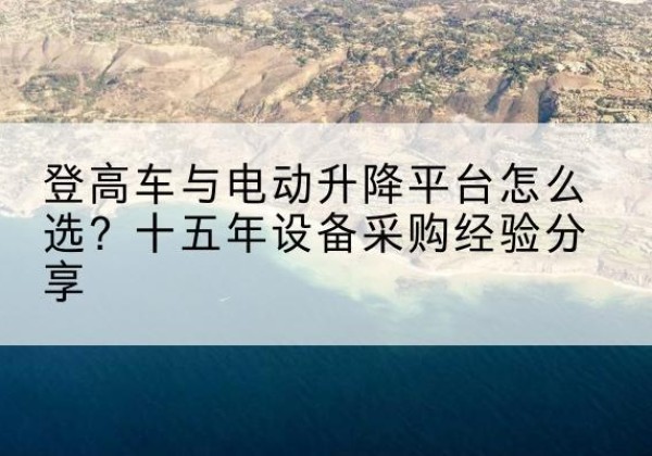 罗源登高车厂家厂家-登高车与电动升降平台怎么选？十五年设备采购经验分享