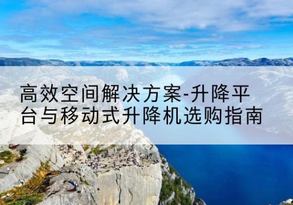 罗源升降平台厂家-*空间解决方案-升降平台与移动式升降机选购指南