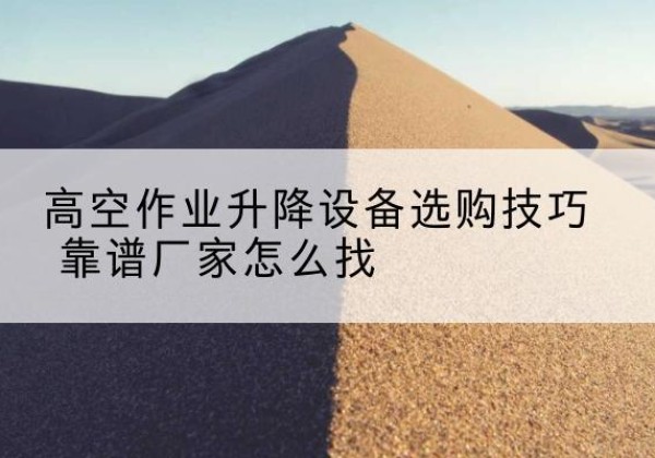 罗源电动升降平台厂家推荐-高空作业升降设备选购技巧 靠谱厂家怎么找