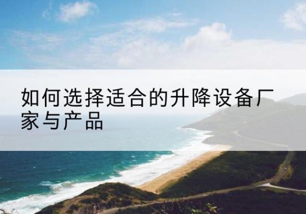 罗源电动升降平台厂家-如何选择适合的升降设备厂家与产品